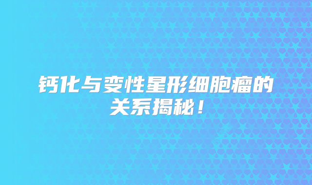 钙化与变性星形细胞瘤的关系揭秘！