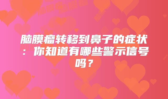 脑膜瘤转移到鼻子的症状：你知道有哪些警示信号吗？
