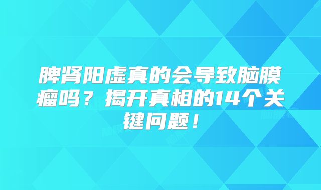 脾肾阳虚真的会导致脑膜瘤吗？揭开真相的14个关键问题！