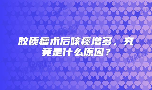 胶质瘤术后咳痰增多，究竟是什么原因？