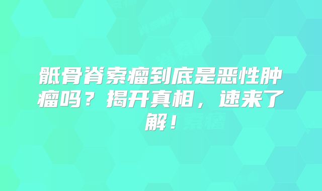 骶骨脊索瘤到底是恶性肿瘤吗？揭开真相，速来了解！