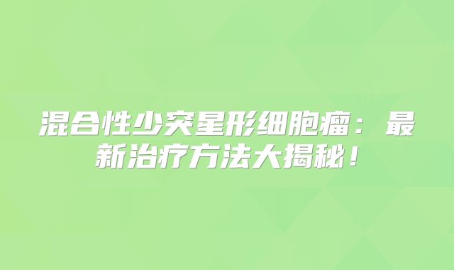 混合性少突星形细胞瘤：最新治疗方法大揭秘！
