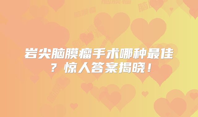 岩尖脑膜瘤手术哪种最佳？惊人答案揭晓！