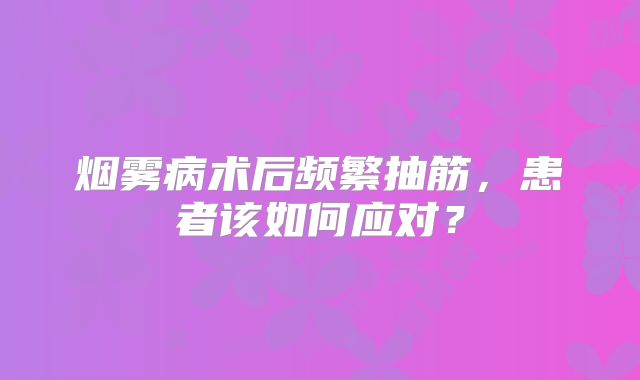 烟雾病术后频繁抽筋，患者该如何应对？