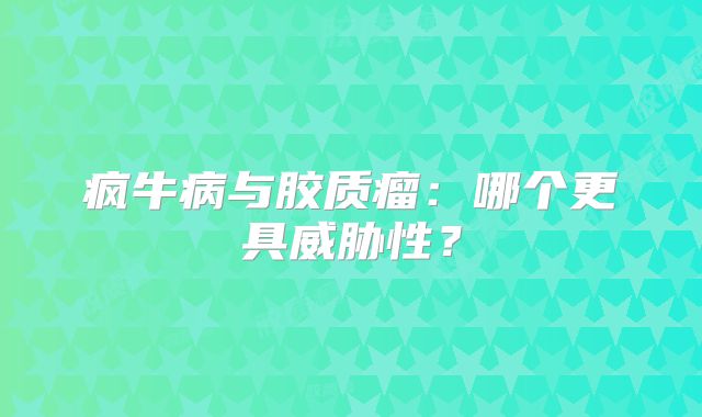 疯牛病与胶质瘤：哪个更具威胁性？
