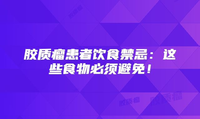 胶质瘤患者饮食禁忌：这些食物必须避免！