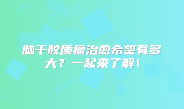 脑干胶质瘤治愈希望有多大？一起来了解！