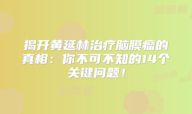 揭开黄延林治疗脑膜瘤的真相：你不可不知的14个关键问题！