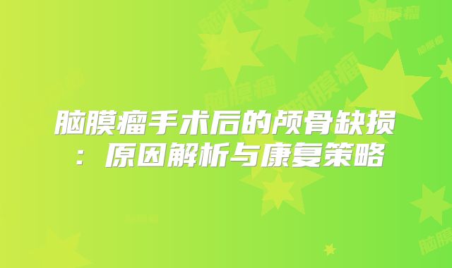 脑膜瘤手术后的颅骨缺损：原因解析与康复策略