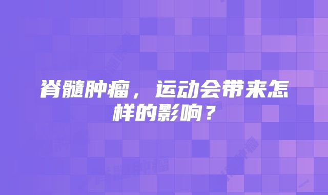 脊髓肿瘤，运动会带来怎样的影响？