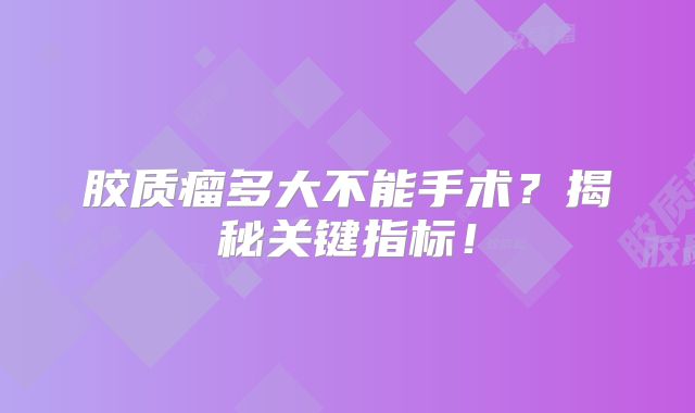 胶质瘤多大不能手术？揭秘关键指标！