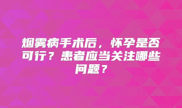 烟雾病手术后，怀孕是否可行？患者应当关注哪些问题？