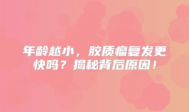 年龄越小，胶质瘤复发更快吗？揭秘背后原因！