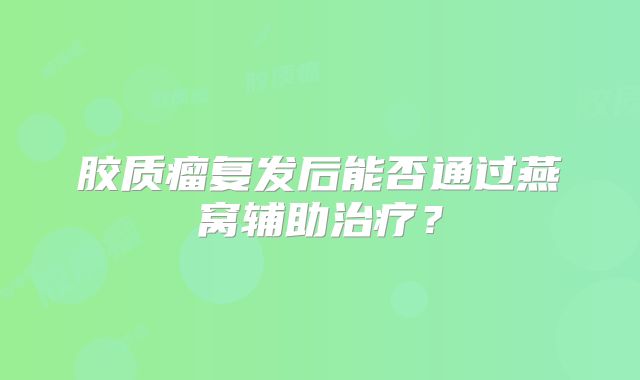 胶质瘤复发后能否通过燕窝辅助治疗？