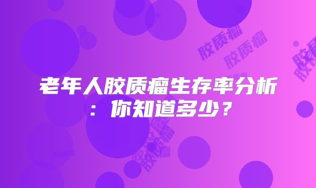 老年人胶质瘤生存率分析：你知道多少？