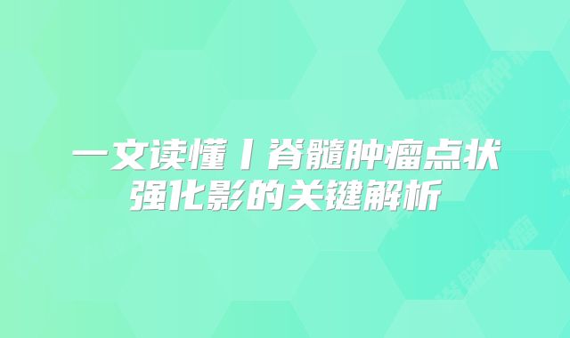 一文读懂丨脊髓肿瘤点状强化影的关键解析