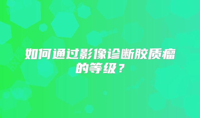 如何通过影像诊断胶质瘤的等级？
