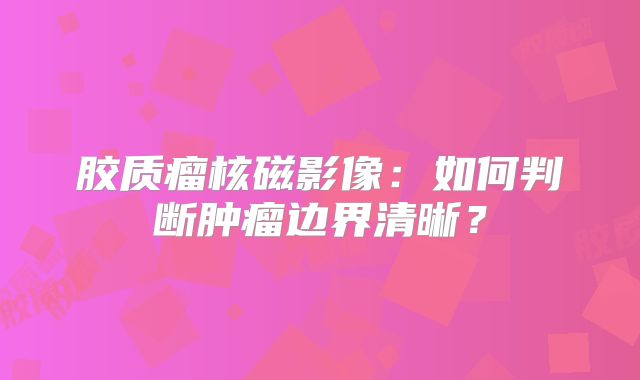胶质瘤核磁影像：如何判断肿瘤边界清晰？