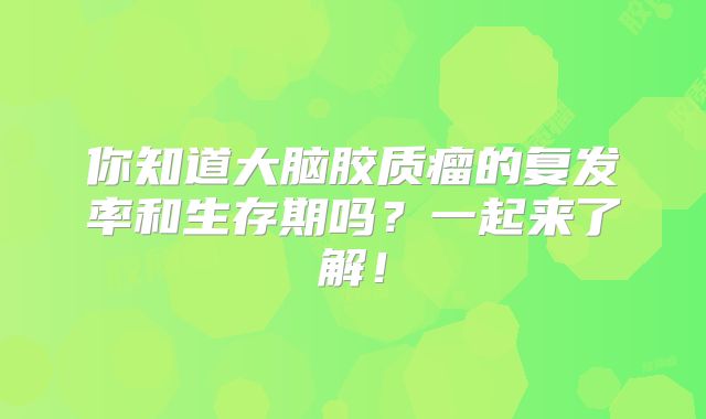 你知道大脑胶质瘤的复发率和生存期吗？一起来了解！