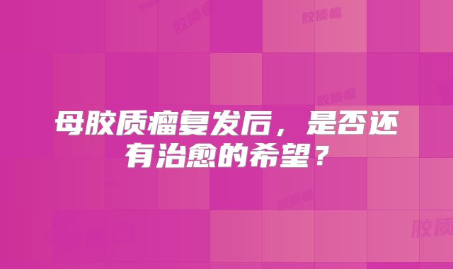 母胶质瘤复发后，是否还有治愈的希望？