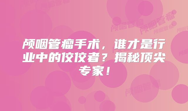 颅咽管瘤手术，谁才是行业中的佼佼者？揭秘顶尖专家！