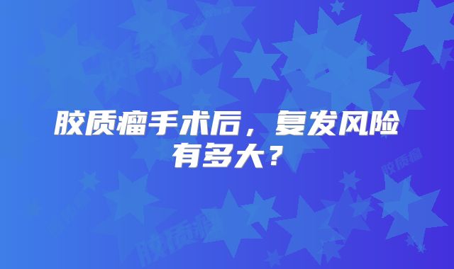胶质瘤手术后，复发风险有多大？