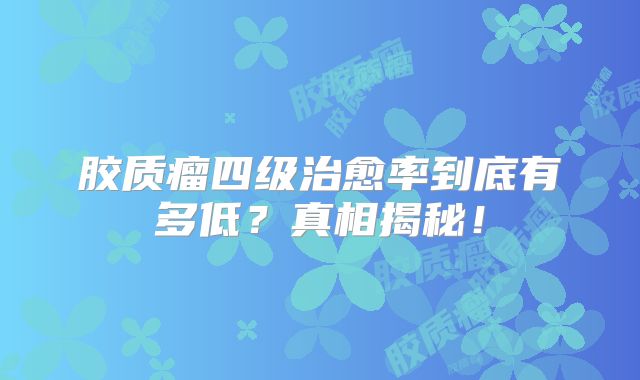 胶质瘤四级治愈率到底有多低？真相揭秘！