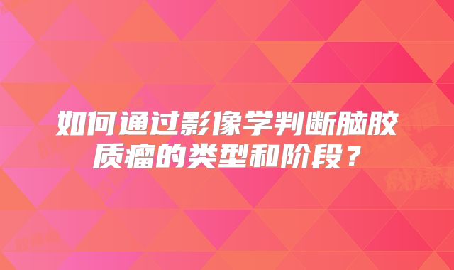 如何通过影像学判断脑胶质瘤的类型和阶段？