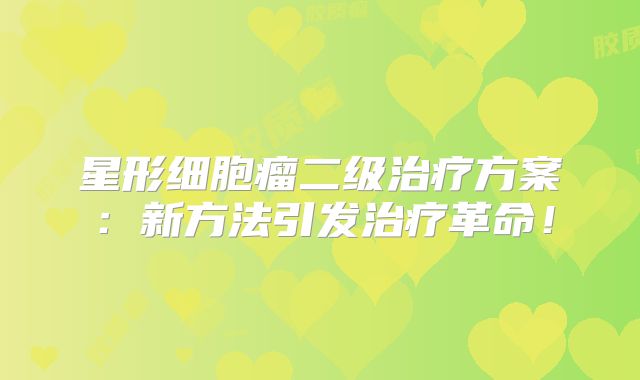 星形细胞瘤二级治疗方案：新方法引发治疗革命！