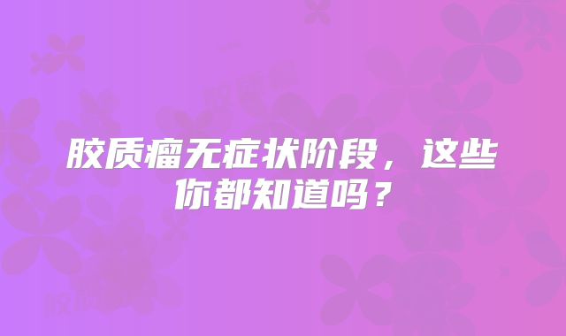 胶质瘤无症状阶段，这些你都知道吗？