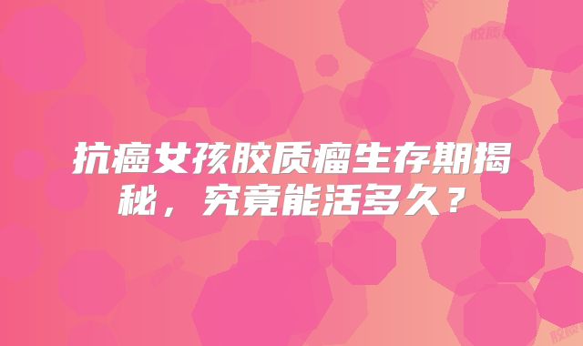 抗癌女孩胶质瘤生存期揭秘，究竟能活多久？