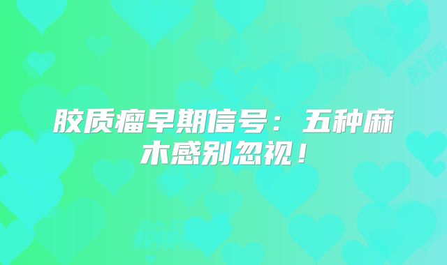 胶质瘤早期信号：五种麻木感别忽视！