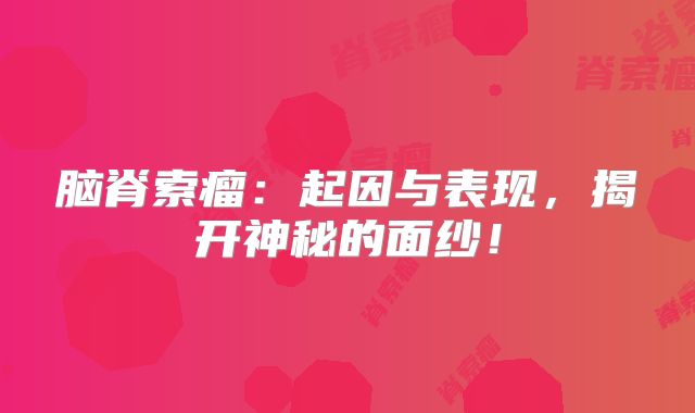 脑脊索瘤：起因与表现，揭开神秘的面纱！