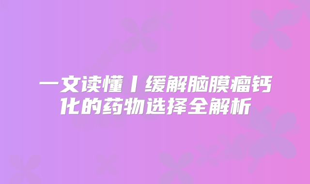 一文读懂丨缓解脑膜瘤钙化的药物选择全解析