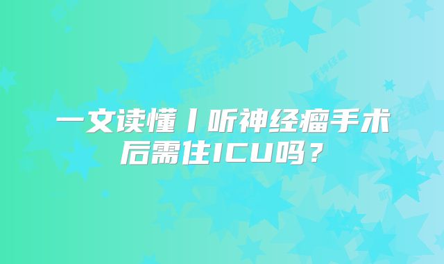 一文读懂丨听神经瘤手术后需住ICU吗？