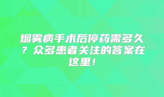 烟雾病手术后停药需多久？众多患者关注的答案在这里！