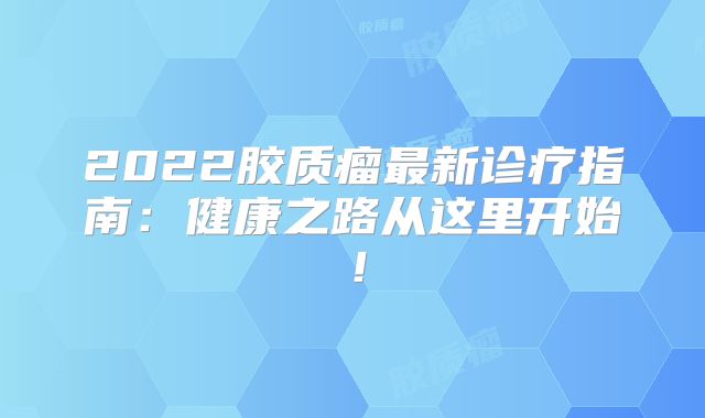 2022胶质瘤最新诊疗指南：健康之路从这里开始！