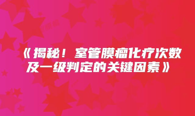 《揭秘！室管膜瘤化疗次数及一级判定的关键因素》