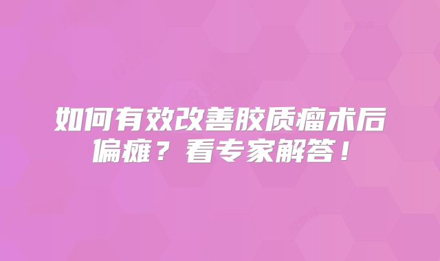 如何有效改善胶质瘤术后偏瘫？看专家解答！