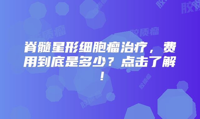 脊髓星形细胞瘤治疗，费用到底是多少？点击了解！