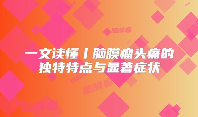 一文读懂丨脑膜瘤头痛的独特特点与显著症状
