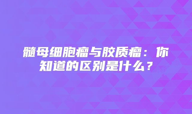 髓母细胞瘤与胶质瘤：你知道的区别是什么？