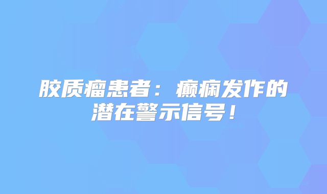 胶质瘤患者：癫痫发作的潜在警示信号！