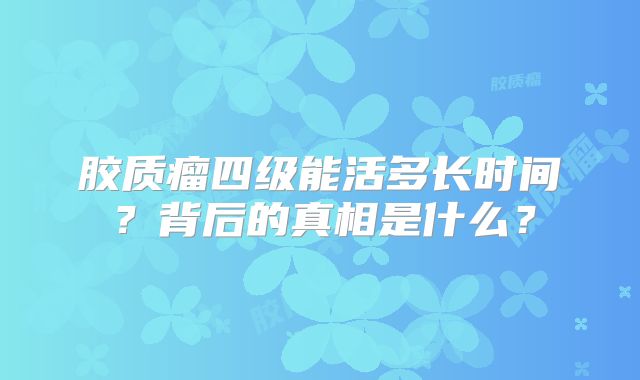 胶质瘤四级能活多长时间？背后的真相是什么？