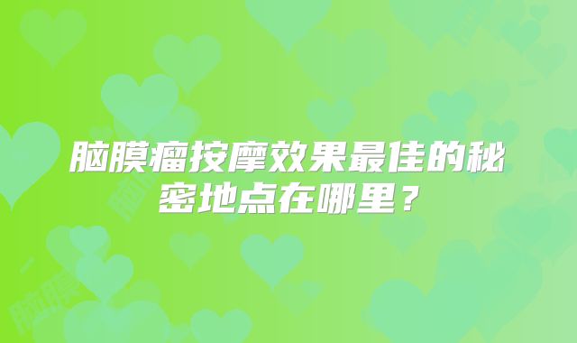 脑膜瘤按摩效果最佳的秘密地点在哪里？