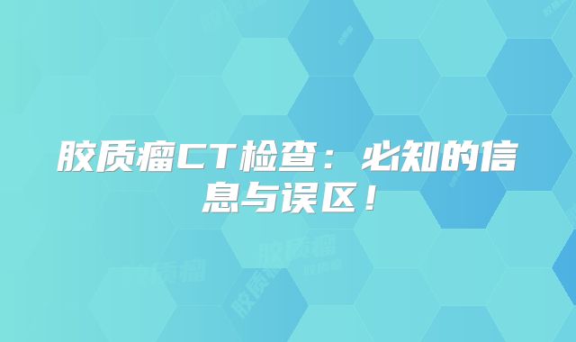 胶质瘤CT检查：必知的信息与误区！