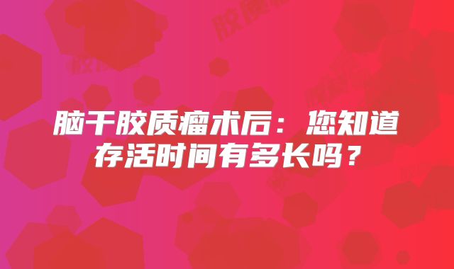 脑干胶质瘤术后：您知道存活时间有多长吗？
