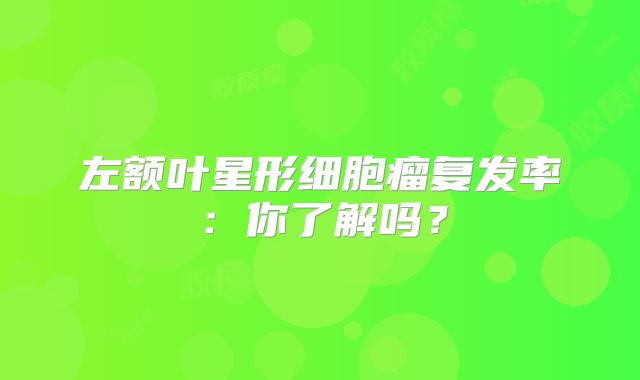 左额叶星形细胞瘤复发率：你了解吗？