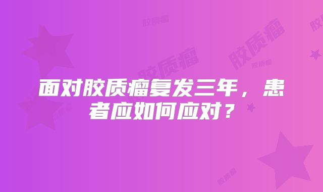 面对胶质瘤复发三年，患者应如何应对？