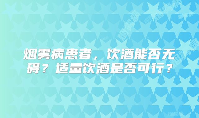 烟雾病患者，饮酒能否无碍？适量饮酒是否可行？